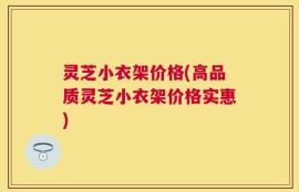 灵芝小衣架价格(高品质灵芝小衣架价格实惠)