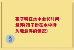 孢子粉在水中会长时间悬浮(孢子粉在水中持久地悬浮的情况)