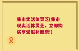 集市卖活体灵芝(集市现卖活体灵芝，立即购买享受滋补健康!)
