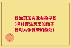 野生灵芝有没有孢子粉(探讨野生灵芝的孢子粉对人体健康的益处)