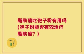 脂肪瘤吃孢子粉有用吗(孢子粉能否有效治疗脂肪瘤？)