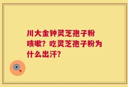 川大金钟灵芝孢子粉 咳嗽？吃灵芝孢子粉为什么出汗？