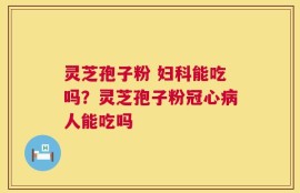 灵芝孢子粉 妇科能吃吗？灵芝孢子粉冠心病人能吃吗