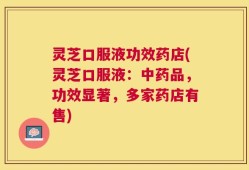 灵芝口服液功效药店(灵芝口服液：中药品，功效显著，多家药店有售)