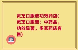 灵芝口服液功效药店(灵芝口服液：中药品，功效显著，多家药店有售)