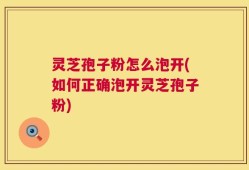 灵芝孢子粉怎么泡开(如何正确泡开灵芝孢子粉)