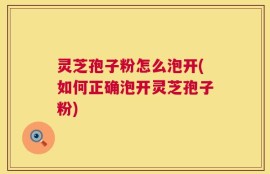 灵芝孢子粉怎么泡开(如何正确泡开灵芝孢子粉)