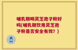 哺乳期喝灵芝孢子粉好吗(哺乳期饮用灵芝孢子粉是否安全有效？)