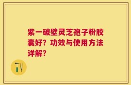 紫一破壁灵芝孢子粉胶囊好？功效与使用方法详解？