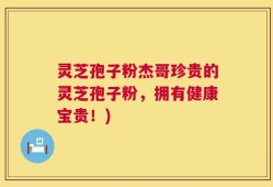 灵芝孢子粉杰哥珍贵的灵芝孢子粉，拥有健康宝贵！)