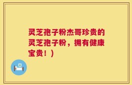 灵芝孢子粉杰哥珍贵的灵芝孢子粉，拥有健康宝贵！)
