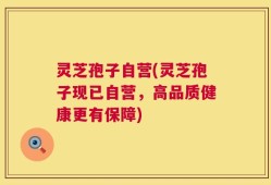 灵芝孢子自营(灵芝孢子现已自营，高品质健康更有保障)