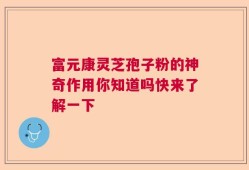 富元康灵芝孢子粉的神奇作用你知道吗快来了解一下