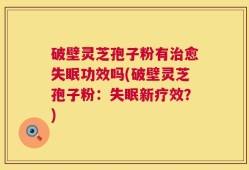 破壁灵芝孢子粉有治愈失眠功效吗(破壁灵芝孢子粉：失眠新疗效？)