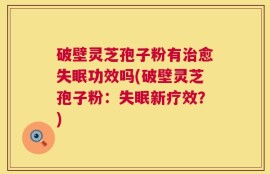 破壁灵芝孢子粉有治愈失眠功效吗(破壁灵芝孢子粉：失眠新疗效？)