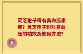 灵芝孢子粉有高血压患者？灵芝孢子粉对高血压的功效及使用方法？