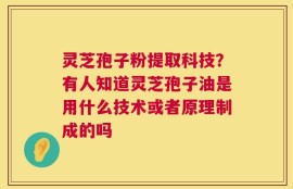 灵芝孢子粉提取科技？有人知道灵芝孢子油是用什么技术或者原理制成的吗