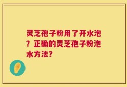 灵芝孢子粉用了开水泡？正确的灵芝孢子粉泡水方法？