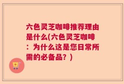 六色灵芝咖啡推荐理由是什么(六色灵芝咖啡：为什么这是您日常所需的必备品？)