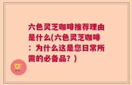 六色灵芝咖啡推荐理由是什么(六色灵芝咖啡：为什么这是您日常所需的必备品？)