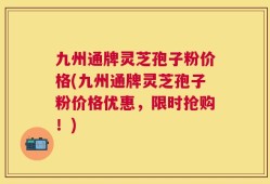 九州通牌灵芝孢子粉价格(九州通牌灵芝孢子粉价格优惠，限时抢购！)