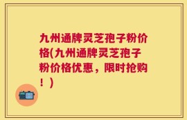 九州通牌灵芝孢子粉价格(九州通牌灵芝孢子粉价格优惠，限时抢购！)