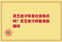 灵芝孢子粉是社保用药吗？灵芝孢子粉医保报销吗