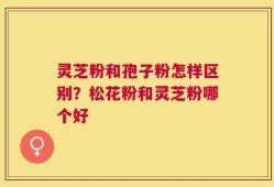 灵芝粉和孢子粉怎样区别？松花粉和灵芝粉哪个好