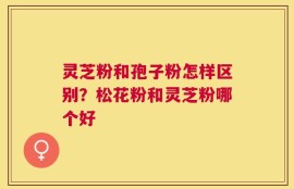 灵芝粉和孢子粉怎样区别？松花粉和灵芝粉哪个好