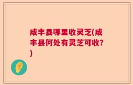 咸丰县哪里收灵芝(咸丰县何处有灵芝可收？)