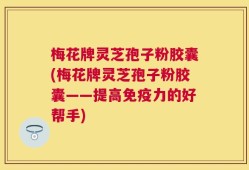 梅花牌灵芝孢子粉胶囊(梅花牌灵芝孢子粉胶囊——提高免疫力的好帮手)