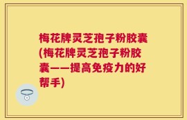 梅花牌灵芝孢子粉胶囊(梅花牌灵芝孢子粉胶囊——提高免疫力的好帮手)