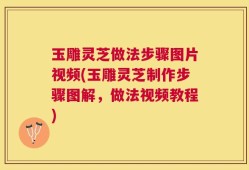 玉雕灵芝做法步骤图片视频(玉雕灵芝制作步骤图解，做法视频教程)