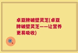 卓亚牌破壁灵芝(卓亚牌破壁灵芝——让营养更易吸收)