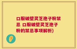 口服破壁灵芝孢子粉禁忌 口服破壁灵芝孢子粉的禁忌事项解析)