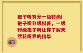 孢子粉有分一级特级(孢子粉分级科普，一级特级孢子粉让你了解天然花粉界的精华