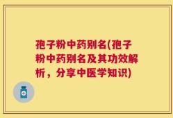 孢子粉中药别名(孢子粉中药别名及其功效解析，分享中医学知识)