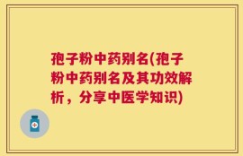 孢子粉中药别名(孢子粉中药别名及其功效解析，分享中医学知识)