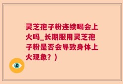 灵芝孢子粉连续喝会上火吗_长期服用灵芝孢子粉是否会导致身体上火现象？)