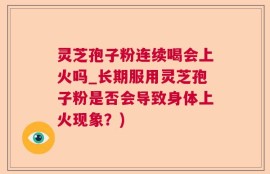 灵芝孢子粉连续喝会上火吗_长期服用灵芝孢子粉是否会导致身体上火现象？)