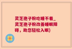 灵芝孢子粉吃睡不着_灵芝孢子粉改善睡眠障碍，助您轻松入眠)
