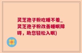 灵芝孢子粉吃睡不着_灵芝孢子粉改善睡眠障碍，助您轻松入眠)