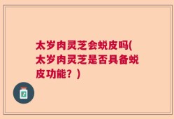 太岁肉灵芝会蜕皮吗(太岁肉灵芝是否具备蜕皮功能？)