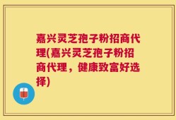 嘉兴灵芝孢子粉招商代理(嘉兴灵芝孢子粉招商代理，健康致富好选择)