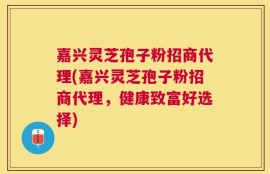 嘉兴灵芝孢子粉招商代理(嘉兴灵芝孢子粉招商代理，健康致富好选择)