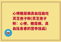 心梗糖尿病高血压能吃灵芝孢子粉(灵芝孢子粉：心梗、糖尿病、高血压患者的营养佳品)