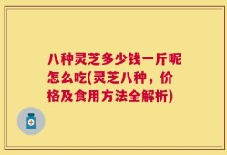 八种灵芝多少钱一斤呢怎么吃(灵芝八种，价格及食用方法全解析)