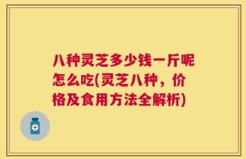 八种灵芝多少钱一斤呢怎么吃(灵芝八种，价格及食用方法全解析)