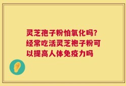 灵芝孢子粉怕氧化吗？经常吃活灵芝袍子粉可以提高人体免疫力吗
