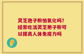 灵芝孢子粉怕氧化吗？经常吃活灵芝袍子粉可以提高人体免疫力吗